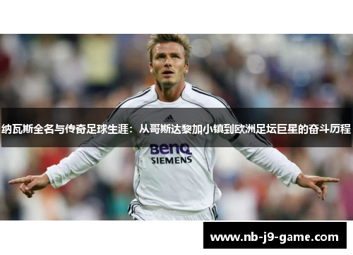 纳瓦斯全名与传奇足球生涯：从哥斯达黎加小镇到欧洲足坛巨星的奋斗历程