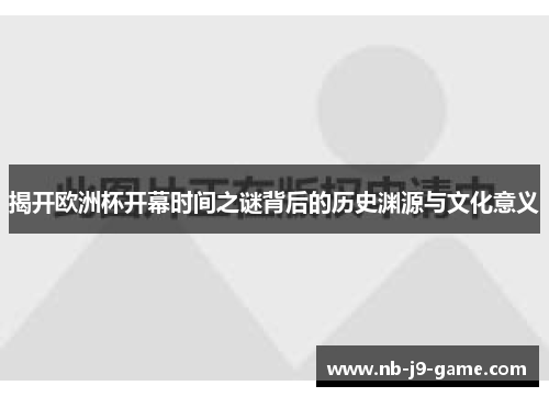 揭开欧洲杯开幕时间之谜背后的历史渊源与文化意义