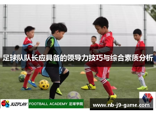 足球队队长应具备的领导力技巧与综合素质分析