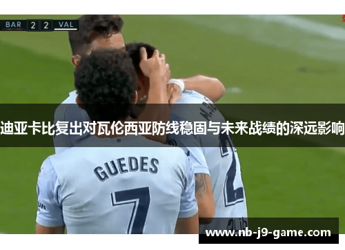 迪亚卡比复出对瓦伦西亚防线稳固与未来战绩的深远影响