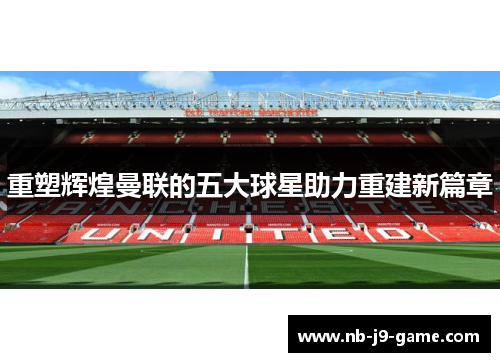 重塑辉煌曼联的五大球星助力重建新篇章