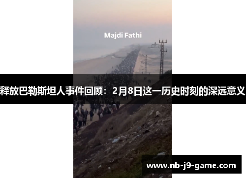 释放巴勒斯坦人事件回顾：2月8日这一历史时刻的深远意义