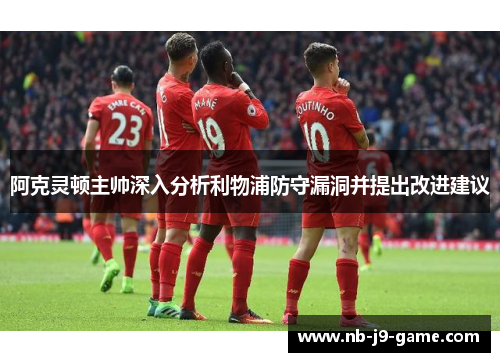 阿克灵顿主帅深入分析利物浦防守漏洞并提出改进建议