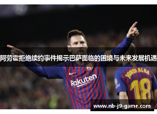 阿劳霍拒绝续约事件揭示巴萨面临的困境与未来发展机遇