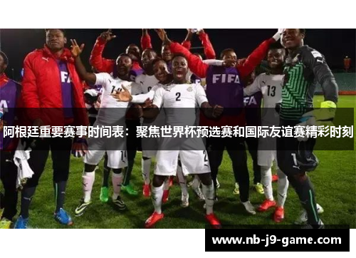 阿根廷重要赛事时间表：聚焦世界杯预选赛和国际友谊赛精彩时刻