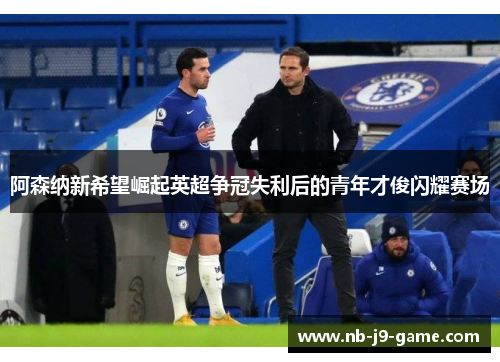 阿森纳新希望崛起英超争冠失利后的青年才俊闪耀赛场