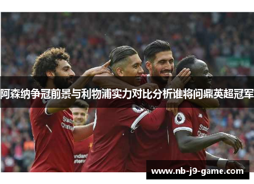 阿森纳争冠前景与利物浦实力对比分析谁将问鼎英超冠军