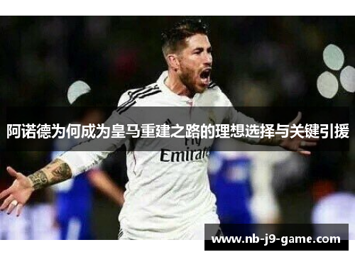 阿诺德为何成为皇马重建之路的理想选择与关键引援