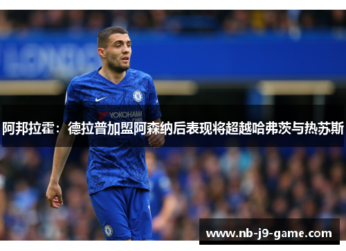 阿邦拉霍：德拉普加盟阿森纳后表现将超越哈弗茨与热苏斯