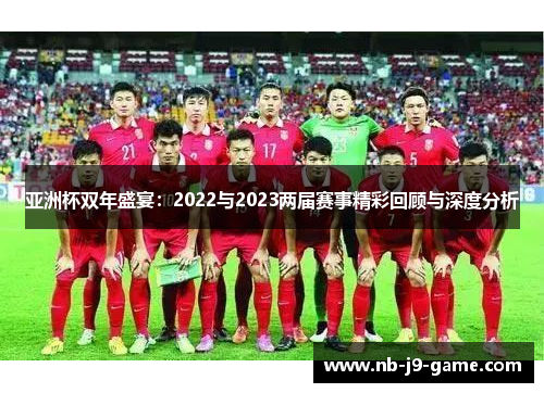 亚洲杯双年盛宴:2022与2023两届赛事精彩回顾与深度分析 亚洲杯双年盛宴:2022与2023两届赛事精彩回顾与深度分析