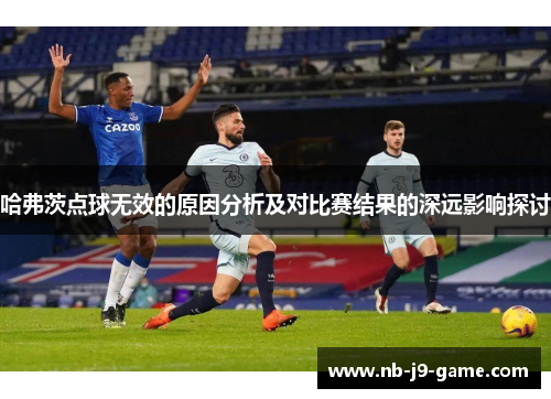 哈弗茨点球无效的原因分析及对比赛结果的深远影响探讨