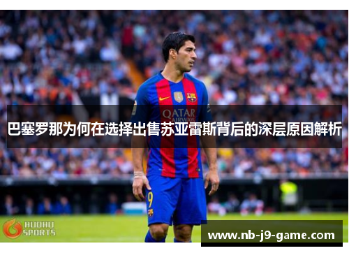 巴塞罗那为何在选择出售苏亚雷斯背后的深层原因解析 巴塞罗那为何在选择出售苏亚雷斯背后的深层原因解析