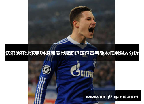 法尔范在沙尔克04时期最具威胁进攻位置与战术作用深入分析