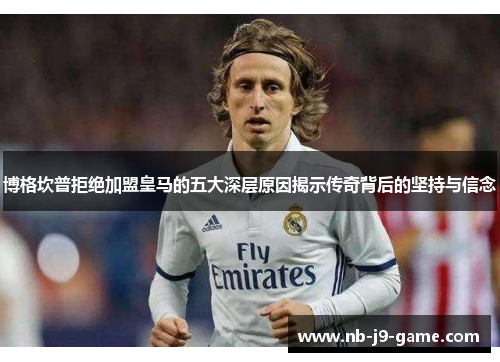 博格坎普拒绝加盟皇马的五大深层原因揭示传奇背后的坚持与信念
