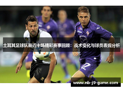 土耳其足球队最近十场精彩赛事回顾：战术变化与球员表现分析