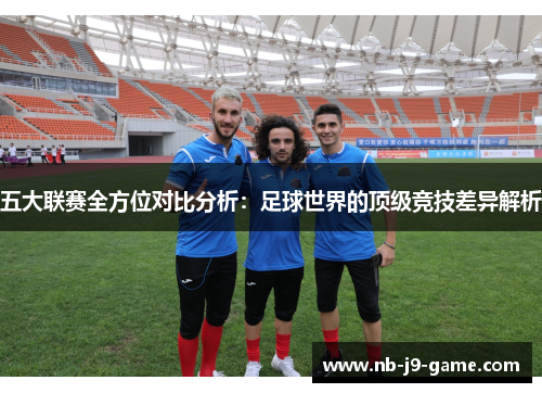 五大联赛全方位对比分析:足球世界的顶级竞技差异解析 五大联赛全方位对比分析:足球世界的顶级竞技差异解析
