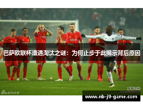巴萨欧联杯遭遇淘汰之谜:为何止步于此揭示背后原因 巴萨欧联杯遭遇淘汰之谜:为何止步于此揭示背后原因