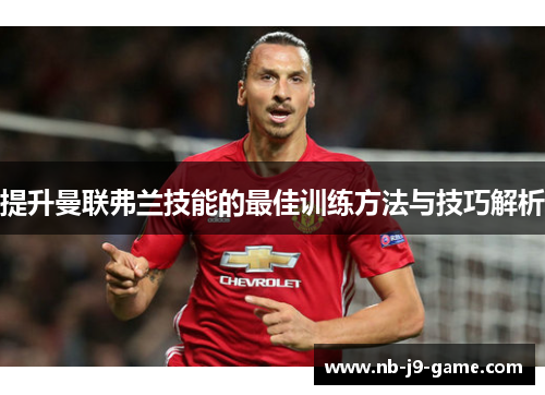 提升曼联弗兰技能的最佳训练方法与技巧解析 提升曼联弗兰技能的最佳训练方法与技巧解析