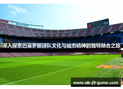 深入探索巴塞罗那球队文化与城市精神的独特融合之旅 深入探索巴塞罗那球队文化与城市精神的独特融合之旅