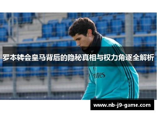 罗本转会皇马背后的隐秘真相与权力角逐全解析 罗本转会皇马背后的隐秘真相与权力角逐全解析