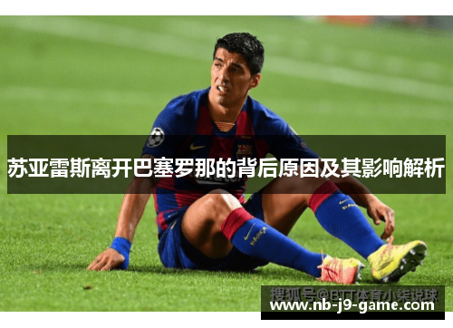 苏亚雷斯离开巴塞罗那的背后原因及其影响解析 苏亚雷斯离开巴塞罗那的背后原因及其影响解析