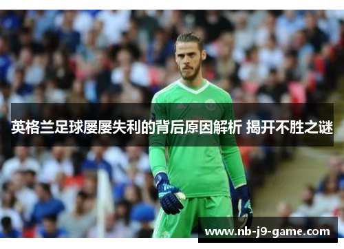 英格兰足球屡屡失利的背后原因解析 揭开不胜之谜