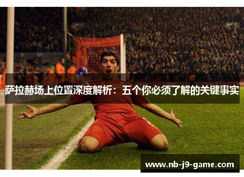 萨拉赫场上位置深度解析：五个你必须了解的关键事实