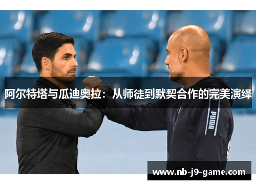 阿尔特塔与瓜迪奥拉：从师徒到默契合作的完美演绎