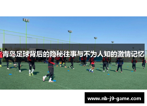 青岛足球背后的隐秘往事与不为人知的激情记忆