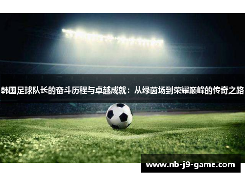 韩国足球队长的奋斗历程与卓越成就：从绿茵场到荣耀巅峰的传奇之路