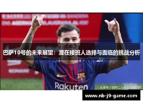 巴萨10号的未来展望：潜在接班人选择与面临的挑战分析