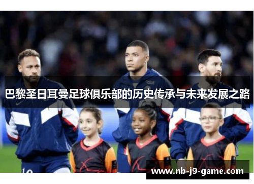巴黎圣日耳曼足球俱乐部的历史传承与未来发展之路