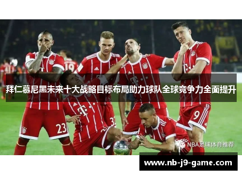 拜仁慕尼黑未来十大战略目标布局助力球队全球竞争力全面提升