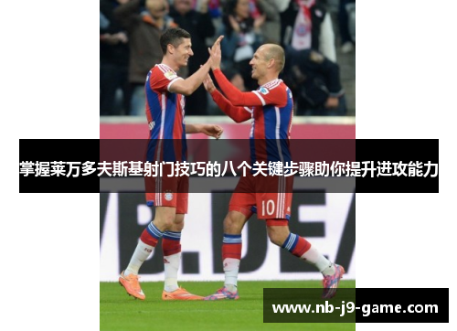 掌握莱万多夫斯基射门技巧的八个关键步骤助你提升进攻能力