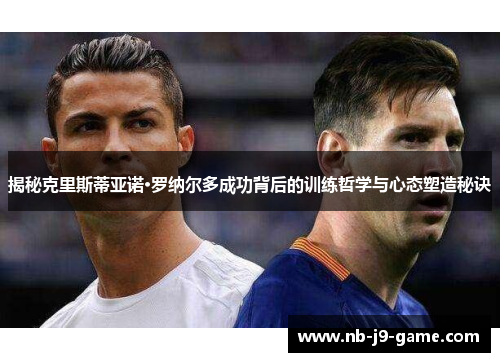 揭秘克里斯蒂亚诺·罗纳尔多成功背后的训练哲学与心态塑造秘诀 揭秘克里斯蒂亚诺·罗纳尔多成功背后的训练哲学与心态塑造秘诀