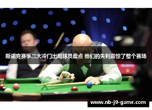 斯诺克赛季三大冷门出局球员盘点 他们的失利震惊了整个赛场