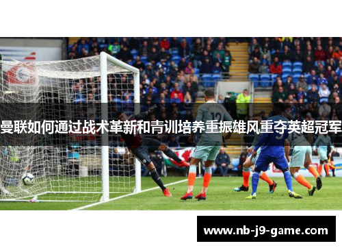 曼联如何通过战术革新和青训培养重振雄风重夺英超冠军