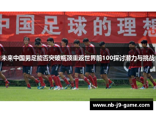 未来中国男足能否突破瓶颈重返世界前100探讨潜力与挑战