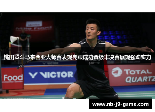 桃田贤斗马来西亚大师赛表现亮眼成功晋级半决赛展现强劲实力