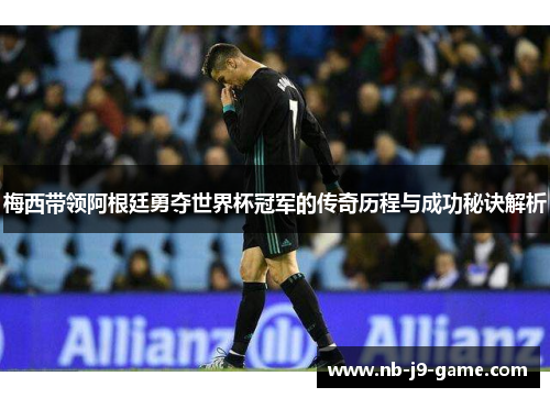 梅西带领阿根廷勇夺世界杯冠军的传奇历程与成功秘诀解析