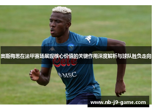 奥斯梅恩在法甲赛场展现核心价值的关键作用深度解析与球队胜负走向 奥斯梅恩在法甲赛场展现核心价值的关键作用深度解析与球队胜负走向
