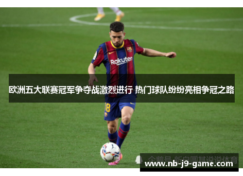 欧洲五大联赛冠军争夺战激烈进行 热门球队纷纷亮相争冠之路