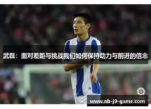 武磊：面对差距与挑战我们如何保持动力与前进的信念