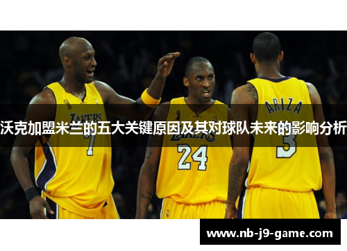 沃克加盟米兰的五大关键原因及其对球队未来的影响分析