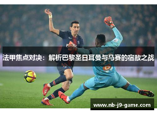 法甲焦点对决：解析巴黎圣日耳曼与马赛的宿敌之战