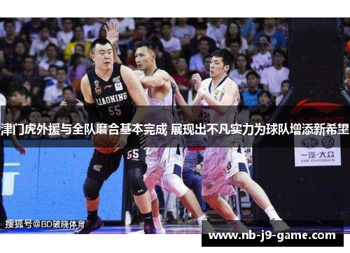 津门虎外援与全队磨合基本完成 展现出不凡实力为球队增添新希望