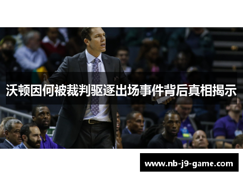 沃顿因何被裁判驱逐出场事件背后真相揭示