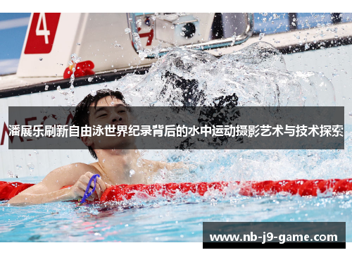潘展乐刷新自由泳世界纪录背后的水中运动摄影艺术与技术探索