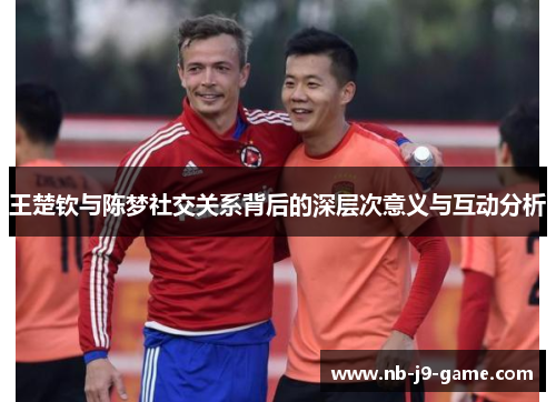 王楚钦与陈梦社交关系背后的深层次意义与互动分析