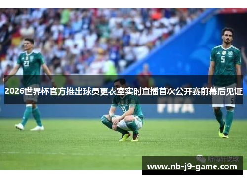 2026世界杯官方推出球员更衣室实时直播首次公开赛前幕后见证